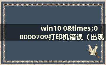 win10 0×00000709打印机错误（出现w10打印机错误状态怎么办）